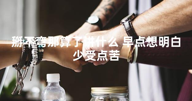 掰不弯那算了讲什么 早点想明白少受点苦